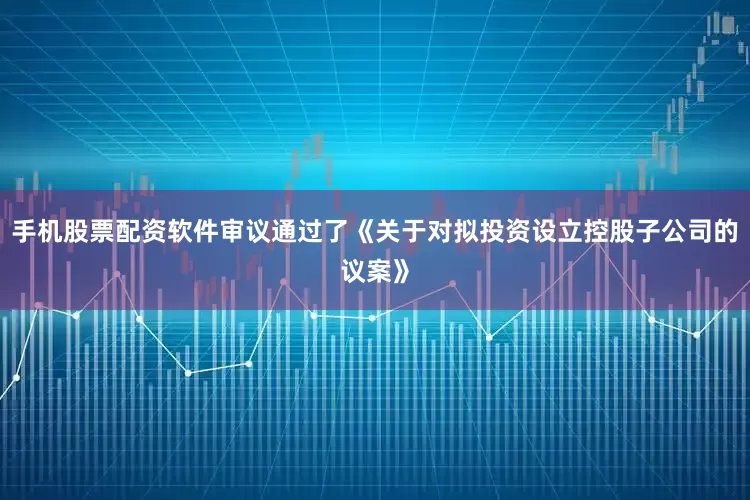 手机股票配资软件审议通过了《关于对拟投资设立控股子公司的议案》