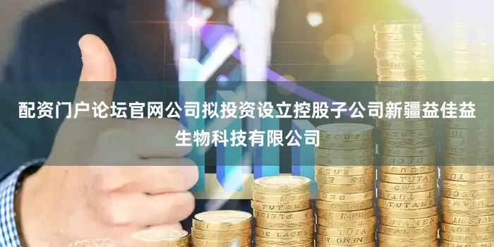 配资门户论坛官网公司拟投资设立控股子公司新疆益佳益生物科技有限公司