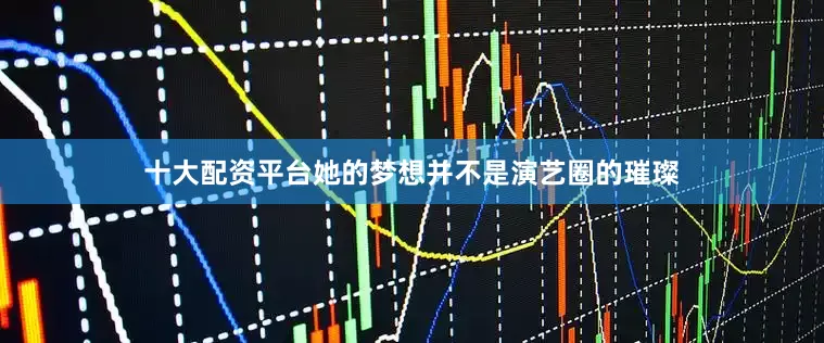 十大配资平台她的梦想并不是演艺圈的璀璨