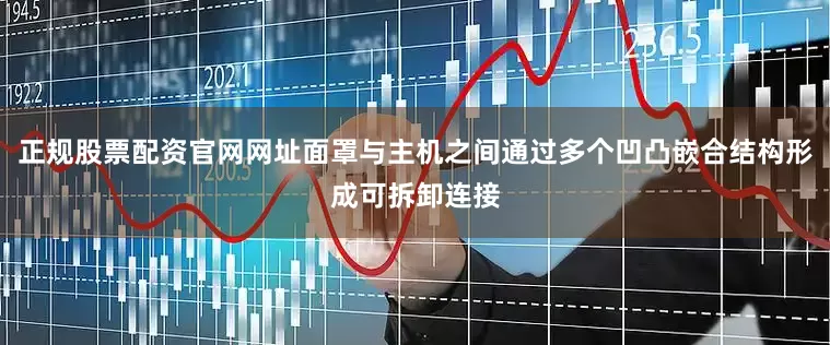 正规股票配资官网网址面罩与主机之间通过多个凹凸嵌合结构形成可拆卸连接