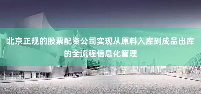 北京正规的股票配资公司实现从原料入库到成品出库的全流程信息化管理