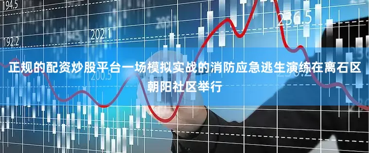 正规的配资炒股平台一场模拟实战的消防应急逃生演练在离石区朝阳社区举行