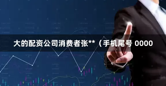 大的配资公司消费者张**（手机尾号 0000