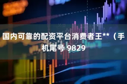 国内可靠的配资平台消费者王**（手机尾号 9829