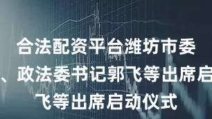 合法配资平台潍坊市委副书记、政法委书记郭飞等出席启动仪式