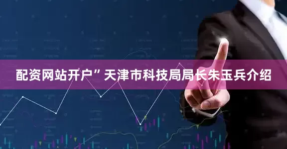 配资网站开户”天津市科技局局长朱玉兵介绍