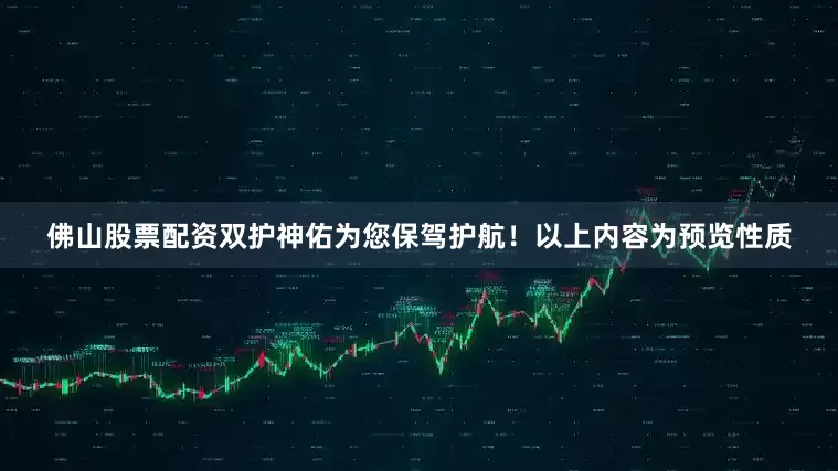 佛山股票配资双护神佑为您保驾护航！以上内容为预览性质