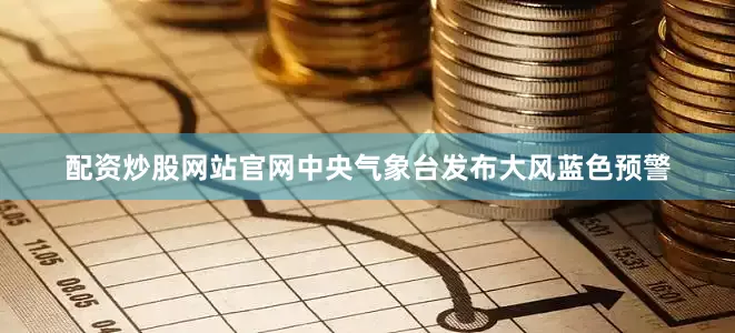 配资炒股网站官网中央气象台发布大风蓝色预警
