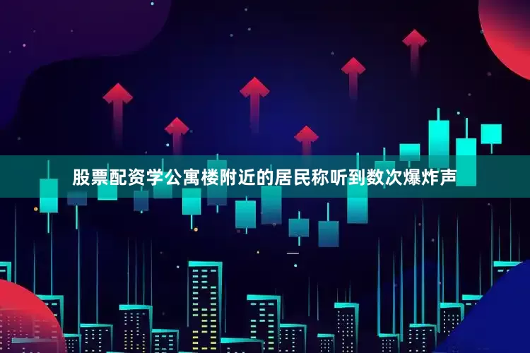 股票配资学公寓楼附近的居民称听到数次爆炸声