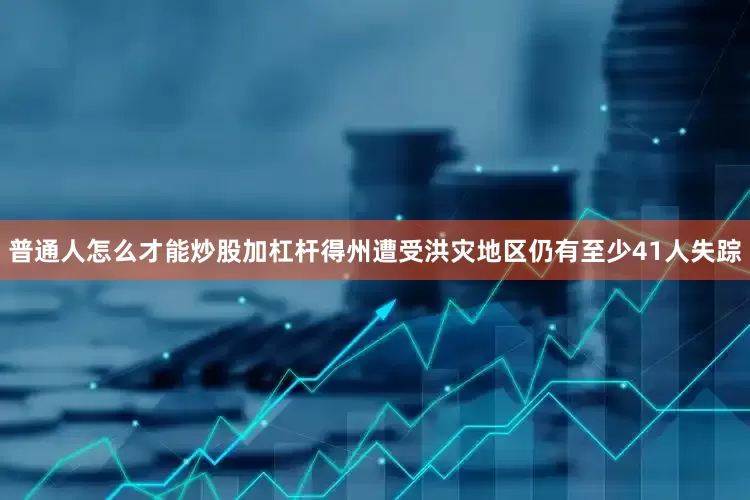 普通人怎么才能炒股加杠杆得州遭受洪灾地区仍有至少41人失踪