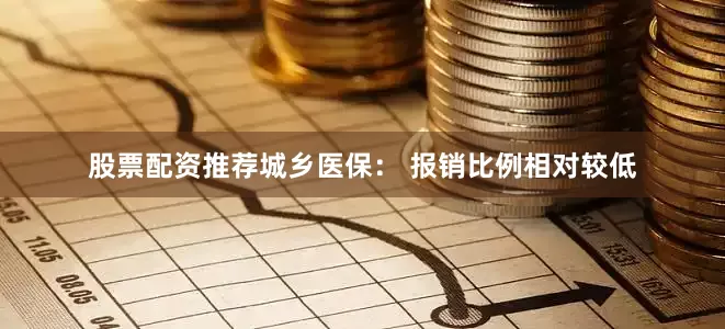 股票配资推荐城乡医保： 报销比例相对较低