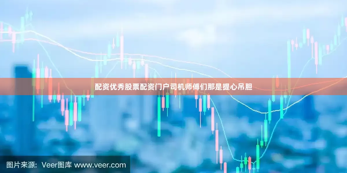 配资优秀股票配资门户司机师傅们那是提心吊胆