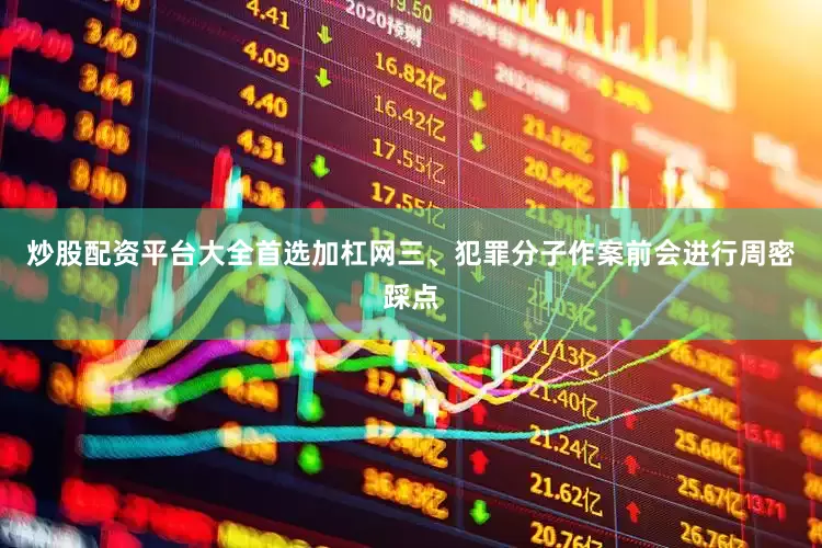 炒股配资平台大全首选加杠网三、犯罪分子作案前会进行周密踩点