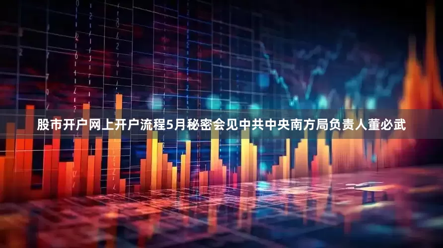 股市开户网上开户流程5月秘密会见中共中央南方局负责人董必武
