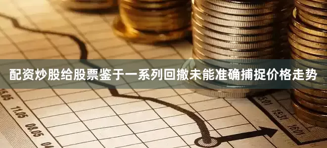 配资炒股给股票鉴于一系列回撤未能准确捕捉价格走势