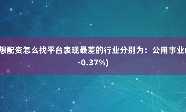 想配资怎么找平台表现最差的行业分别为：公用事业(-0.37%)