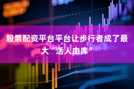 股票配资平台平台让步行者成了最大“活人血库”