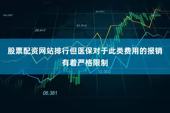 股票配资网站排行但医保对于此类费用的报销有着严格限制