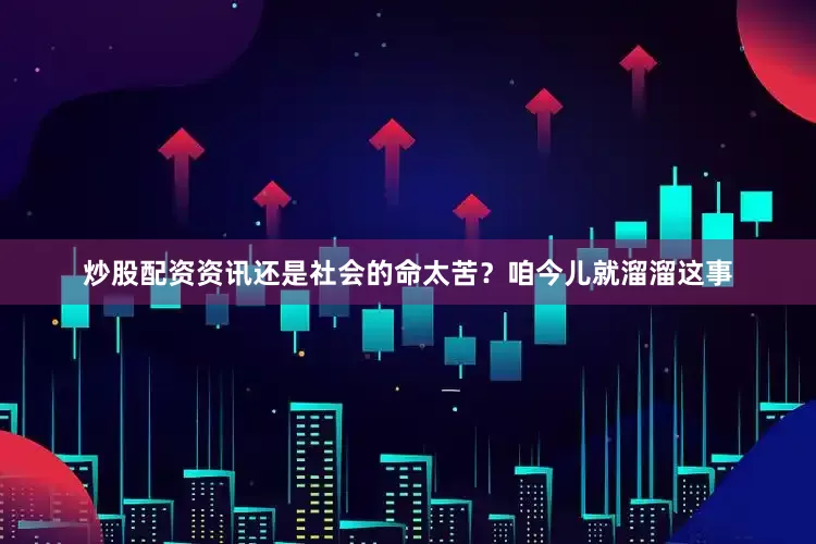 炒股配资资讯还是社会的命太苦？咱今儿就溜溜这事