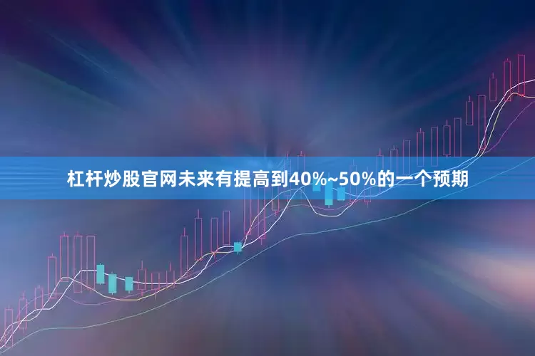 杠杆炒股官网未来有提高到40%~50%的一个预期