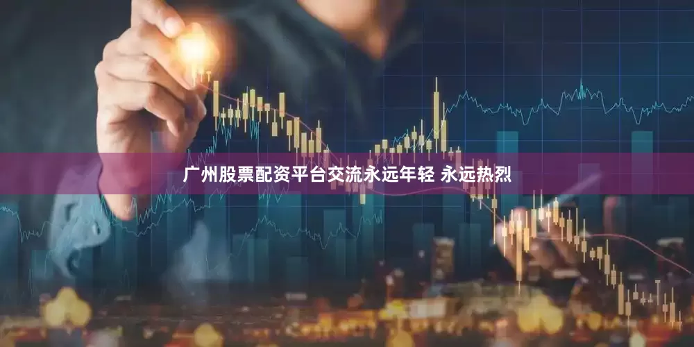广州股票配资平台交流永远年轻 永远热烈