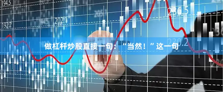 做杠杆炒股直接一句：“当然！”这一句