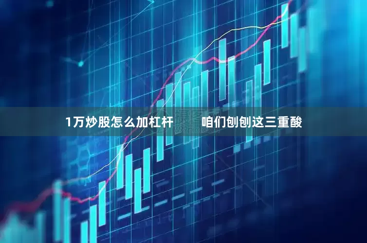 1万炒股怎么加杠杆        咱们刨刨这三重酸