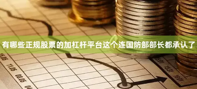有哪些正规股票的加杠杆平台这个连国防部部长都承认了