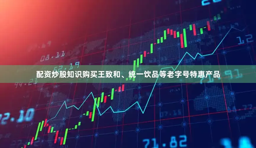 配资炒股知识购买王致和、统一饮品等老字号特惠产品