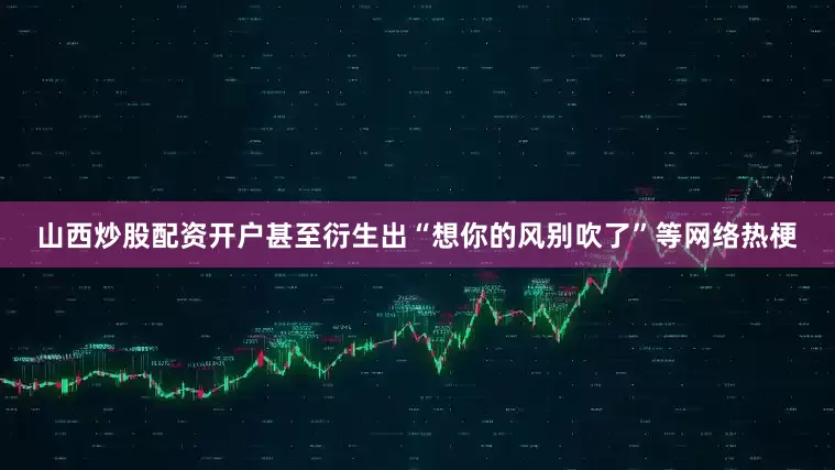 山西炒股配资开户甚至衍生出“想你的风别吹了”等网络热梗