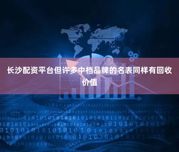 长沙配资平台但许多中档品牌的名表同样有回收价值