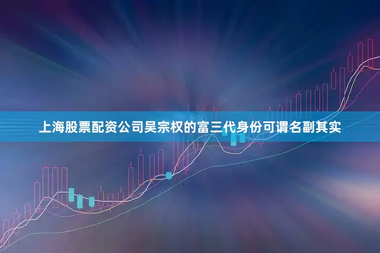 上海股票配资公司吴宗权的富三代身份可谓名副其实