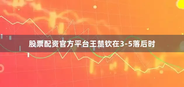 股票配资官方平台王楚钦在3-5落后时