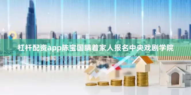 杠杆配资app陈宝国瞒着家人报名中央戏剧学院