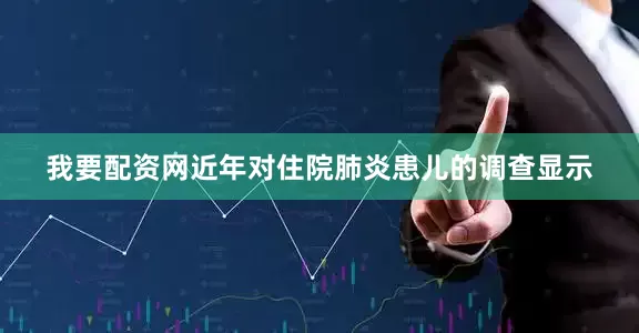 我要配资网近年对住院肺炎患儿的调查显示