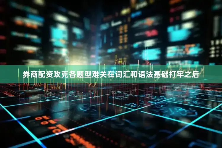 券商配资攻克各题型难关在词汇和语法基础打牢之后
