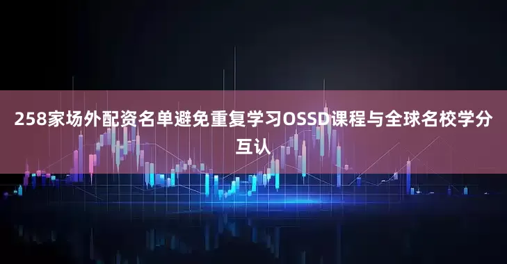258家场外配资名单避免重复学习OSSD课程与全球名校学分互认
