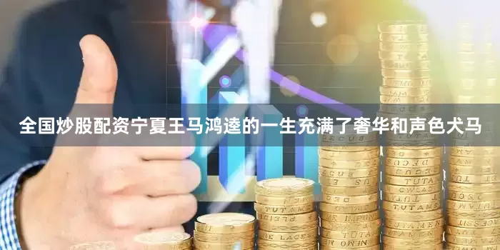 全国炒股配资宁夏王马鸿逵的一生充满了奢华和声色犬马