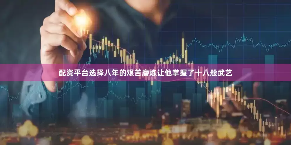 配资平台选择八年的艰苦磨炼让他掌握了十八般武艺