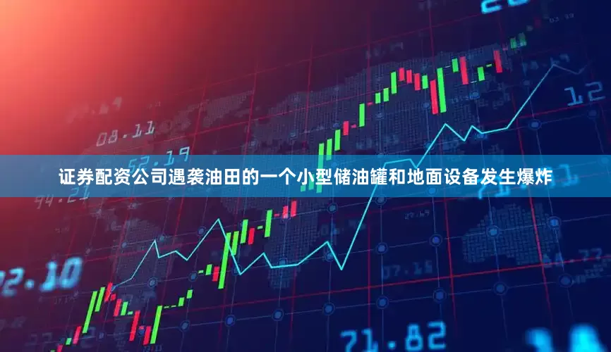 证券配资公司遇袭油田的一个小型储油罐和地面设备发生爆炸