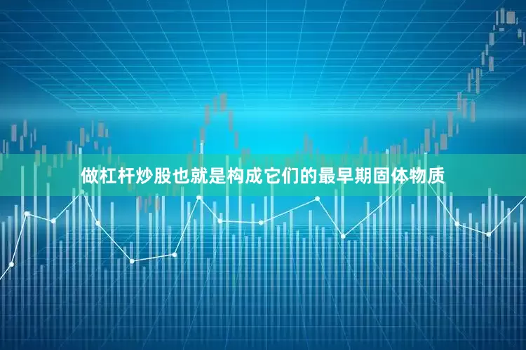 做杠杆炒股也就是构成它们的最早期固体物质