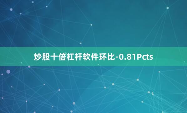 炒股十倍杠杆软件环比-0.81Pcts