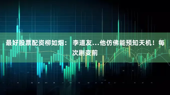 最好股票配资柳如烟： 李道友…他仿佛能预知天机！每次剧变前