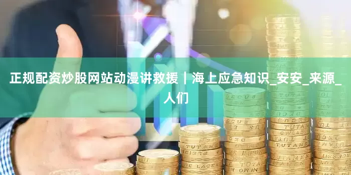 正规配资炒股网站动漫讲救援｜海上应急知识_安安_来源_人们