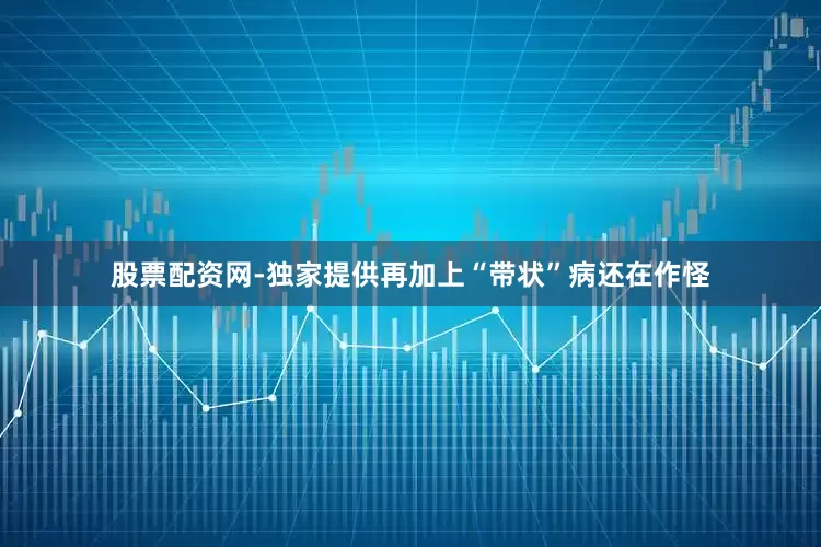 股票配资网-独家提供再加上“带状”病还在作怪