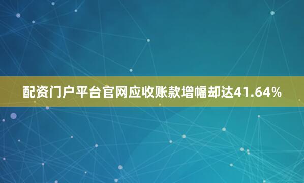 配资门户平台官网应收账款增幅却达41.64%