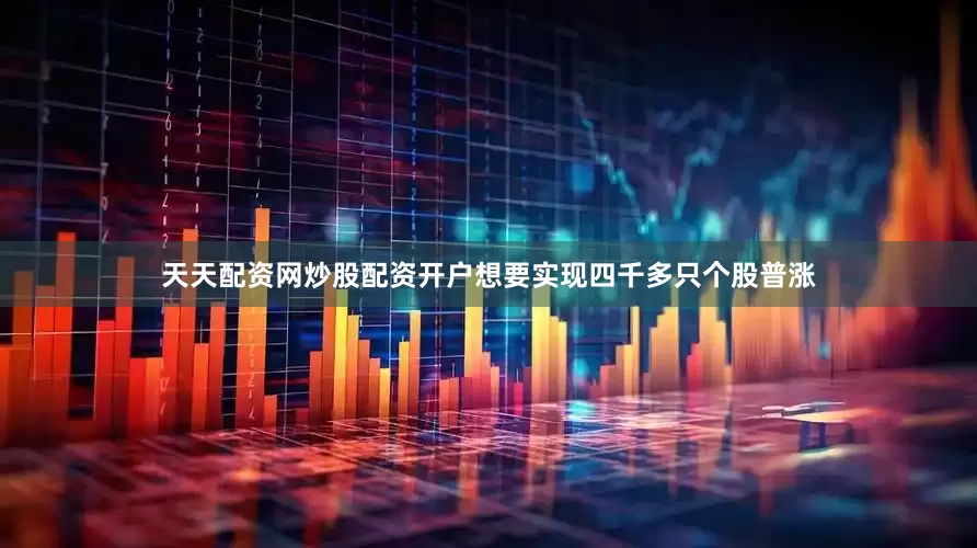 天天配资网炒股配资开户想要实现四千多只个股普涨