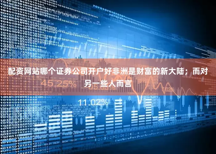 配资网站哪个证券公司开户好非洲是财富的新大陆；而对另一些人而言