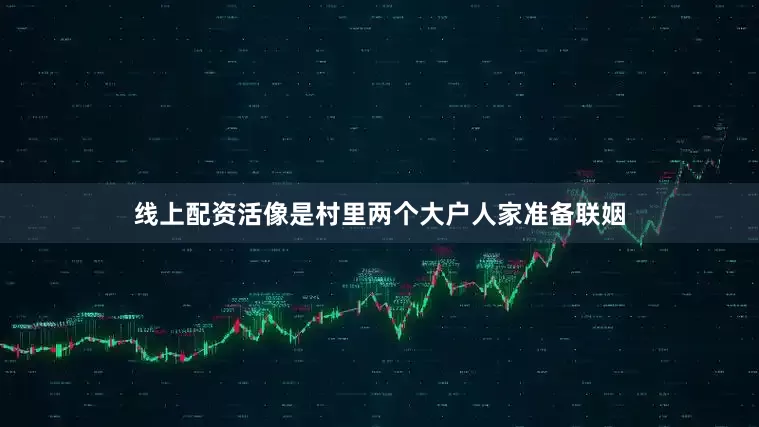 线上配资活像是村里两个大户人家准备联姻