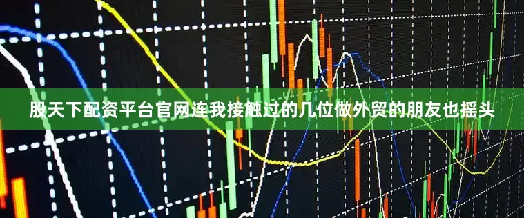 股天下配资平台官网连我接触过的几位做外贸的朋友也摇头